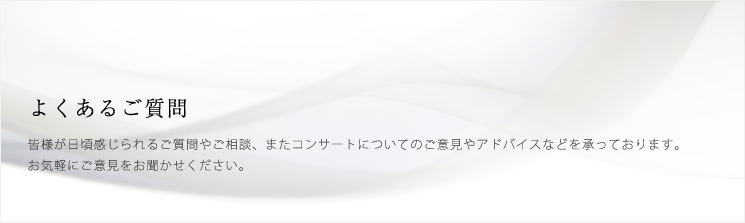 よくあるご質問 皆様が日頃感じられるご質問やご相談、またコンサートについてのご意見やアドバイスなどを承っております。お気軽にご意見をお聞かせください。